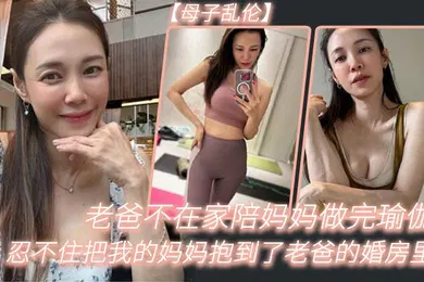 【乱伦】老.爸不在.家陪妈.妈做完.瑜伽忍不.住把我的妈.妈抱到.了老爸的婚.房里