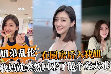 【乱伦】姐弟乱伦在厨房后入我姐我妈就突然回来了做个爱太难了