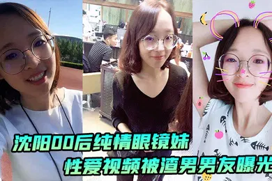 【网曝黑料】沈阳00后纯情眼镜妹性爱视频被渣男男友曝光