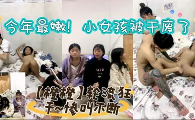 【自拍偷拍】今年最嫩！小女孩被干废了~【橙橙】轮流狂干~惨叫不断