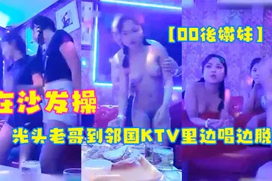【自拍偷拍】00後嫩妹光头老哥到邻国KTV里边唱边脱下俩妹子衣服玩妹子直接在沙发操