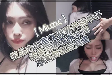 【丝袜制服】Miuzxc极品办公室OL穿着开档牛仔被男同事在茶水间爆菊射在后庭里