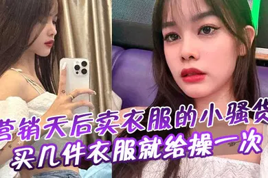 【自拍偷拍】营销天后卖衣服的小骚货买几件衣服就给操一次