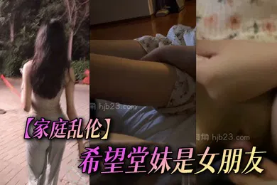 【乱伦】家庭乱伦希望堂妹是女朋友尤物一生能得几回享从此倾尽余力对她好