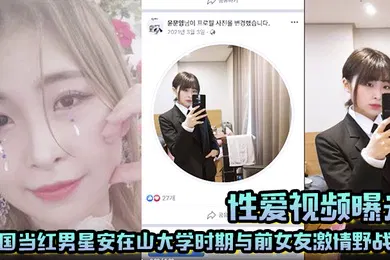 【网曝黑料】韩国当红男星安在山大学时期与前女友激情野战 大尺度视频吓哭女粉丝！