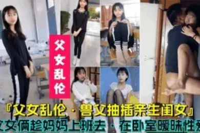 【乱伦】父女乱伦兽父抽插亲生闺女父女俩趁妈妈上班时在卧室暧昧性爱