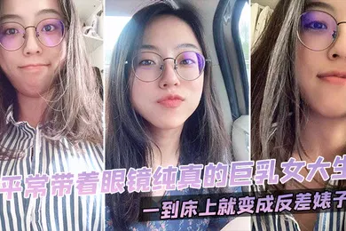 【自拍偷拍】平常带着眼镜纯真的巨乳女大生一到床上就变成反差婊子0