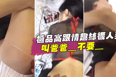 【丝袜制服】极品高跟情趣丝袜人妻_叫爸爸_不要_叫老公_不要_喜欢大鸡吧吗_不喜欢_口是心非_背着老公和人偷情