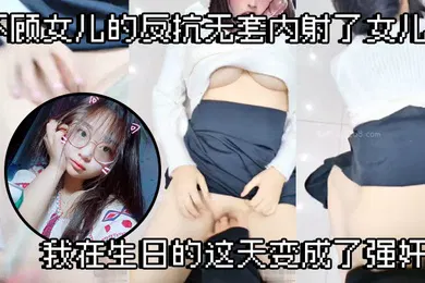 【强奸迷奸】父女乱伦不顾女儿的反抗无套内射了女儿我在生日的这天变成了强奸犯