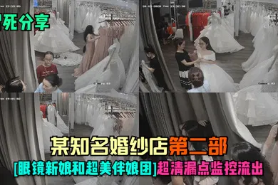 【网曝黑料】冒死分享某知名婚纱店-第二部眼镜新娘和超美伴娘团超清漏点监控流出