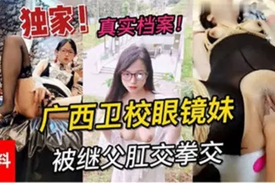 【网曝黑料】独家黑料真实档案广西卫校眼镜妹被继父肛交拳交