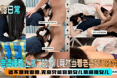 【乱伦】趁老婆睡着，上高二的女儿竟然当着老婆的面给我口！婆不跟我做爱，无奈只能跑到女儿房间操女儿