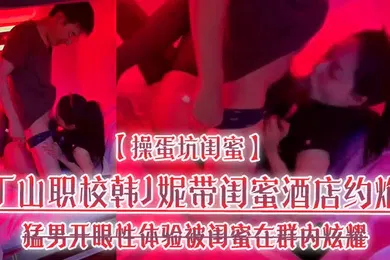 【自拍偷拍】操蛋坑闺蜜丁山职校韩J妮带闺蜜酒店约炮猛男开眼性体验被闺蜜在群内炫耀传阅流出