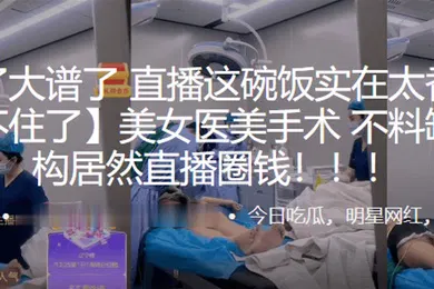 【自拍偷拍】美女医美手术不料缺德机构居然直播圈钱