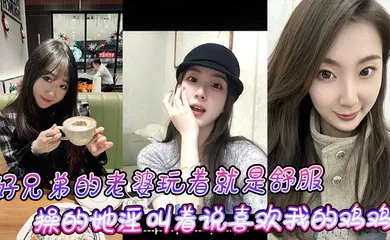 【自拍偷拍】好兄弟的老婆玩着就是舒服，操的她淫叫着说喜欢我的鸡鸡比小黑的大！