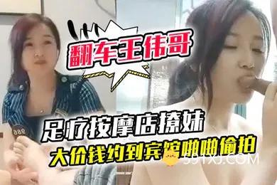 【自拍偷拍】翻车王伟哥探店足疗按摩店撩妹高颜值美女良家技师花大价钱约到宾馆啪啪偷拍