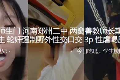【学生萝莉】最新.师生门.河南郑.州二中两.禽兽教.师长期pua.女学生轮.奸强制野.外性交.口交3P.性虐喝.尿SM