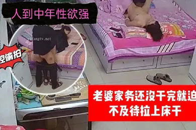 【自拍偷拍】家庭监控偷拍人到中年性欲强老婆家务还没干完就迫不及待拉上床干