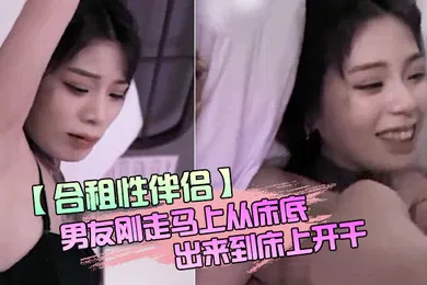【自拍偷拍】合租性伴侣男友刚走马上从床底出来到床上开干