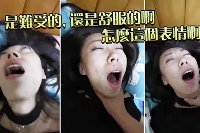 【自拍偷拍】是难受的还是舒服的啊怎么这个表情啊
