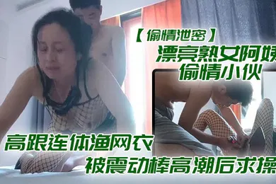 【自拍偷拍】偷情泄密漂亮熟.女阿姨.偷情小.伙_想要.想要快.点痒痒_啊.啊_使.劲快操..我老公_高跟连体渔网衣被震动棒高潮后求操_表情享受