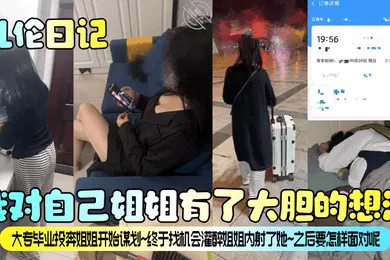 【强奸迷奸】乱伦日记我对自己姐姐有了大胆的想法大专毕业投奔姐姐开始谋划终于找机会灌醉姐姐内射了她之后要怎样面对呢
