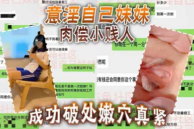 【乱伦】意淫自己妹妹肉偿小贱人成功破处嫩穴真紧难进累叉劈了
