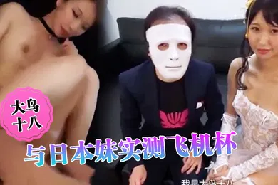 【无码高清】大鸟十八与日本妹实测飞机杯哪个比较爽结果竟然出乎意料的