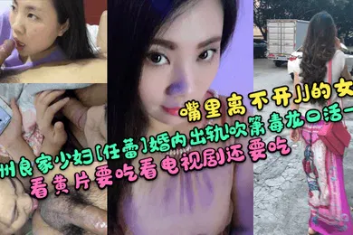 【自拍偷拍】嘴里离不开JJ的女人贵州良家少妇任蕾婚内出轨吹箫毒龙口活一绝看黄片要吃看电视剧还要吃