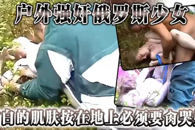 【重口调教】户外强奸俄罗斯少女雪白的肌肤按在地上必须要肏哭她