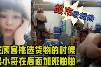 【丝袜制服】超市的风骚老板娘在顾客挑选货物的时候跟小哥在后面加班啪啪给狼友看露脸丝袜高跟让小哥舔逼各种抽插爆草