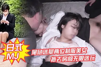 【经典有码】日式MJ尾随迷晕两位制服美女下班回家拖去房间无限迷玩无套内射了一遍又一遍