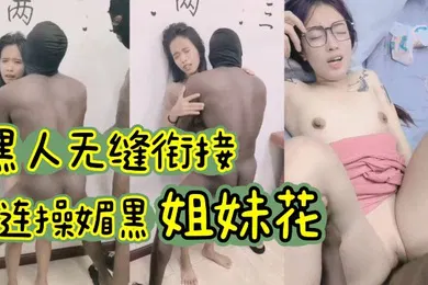 【厂牌经典】黑人无缝衔接连操媚黑姐妹花