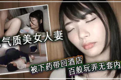【自拍偷拍】纯气质美女人妻被下药带回酒店百般玩弄无套内射