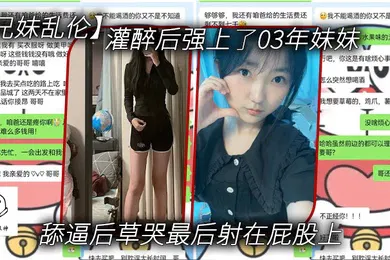 【强奸迷奸】兄妹乱伦灌醉后强上了03年妹妹舔逼后草哭最后射在屁股上