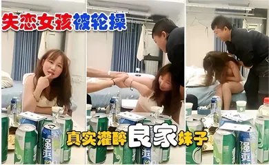 【强奸迷奸】被轮操 真实灌醉良家妹子操逼