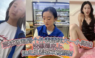 【自拍偷拍】篮球场泡到个外表清纯大一小师妹没想到床上如此反差喜欢被颜射