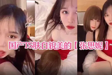 【口交自慰】国产TS肤白貌美的张思妮和伪娘相互口交后入啪啪