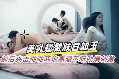 【群交多P】淩晨场3P极品风骚御姐美乳翘臀肤白如玉前后夹击啪啪两炮高潮不断劲爆刺激