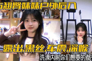 【丝袜制服】与翘臀妹妹户外后入露出黑丝车震深喉洗澡内射你们想要的都有