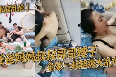 【乱伦】家庭乱伦爸爸妈妈叔叔哥哥嫂子全家一起超级大乱伦