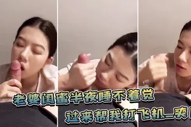 【自拍偷拍】老婆.闺蜜.半夜睡不.着觉过来帮.我打飞.机_爽