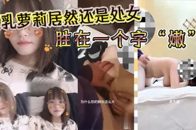 【学生萝莉】巨乳萝莉居然还是处女胜在一个字嫩沉迷在巨乳的淫威之下_少女体验所