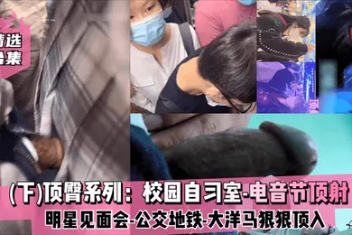 【自拍偷拍】精选合集下顶臀系列校园自习室-电音节顶射-明星见面会-公交地铁-大洋马-插入股沟狠狠顶入