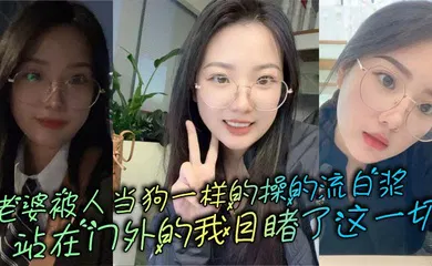 【自拍偷拍】老婆被人当狗一样的操的流白浆，站在门外的我目睹了这一切
