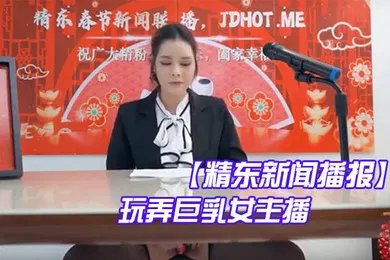 【主播网红】精东新闻播报玩弄巨乳女主播