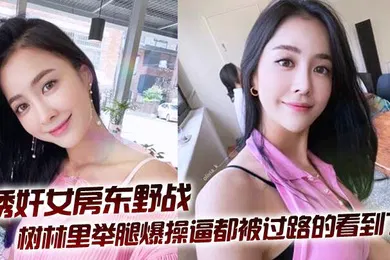 【自拍偷拍】拉少妇房东树林里举腿爆操逼都被过路的看到了到家继续干颜射她脸上