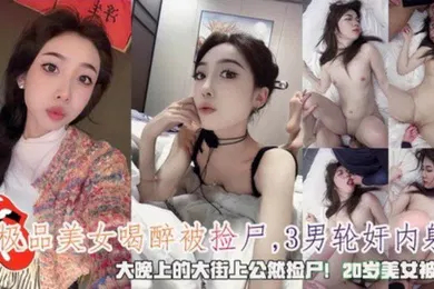 【无码高清】极品美女大晚上的喝醉被3男公然捡尸轮奸内射