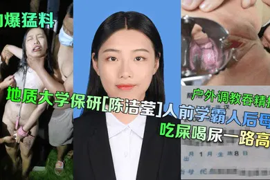 【SM调教】劲爆猛料地质大学保研陈洁莹人前学霸人后母狗户外调教吞精扩阴吃屎喝尿一路高能