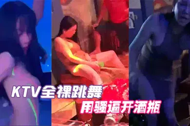 【自拍偷拍】KTV全裸跳舞用骚逼开酒瓶